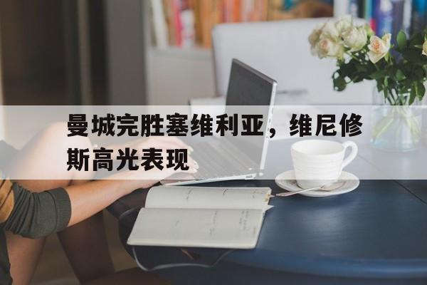 爱游戏入口-曼城完胜塞维利亚，维尼修斯高光表现